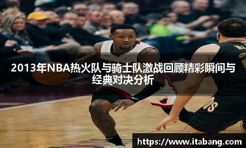2013年NBA热火队与骑士队激战回顾精彩瞬间与经典对决分析