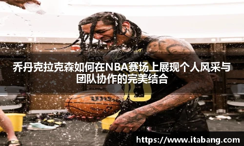 哈哈体育乔丹克拉克森如何在NBA赛场上展现个人风采与团队协作的完美结合