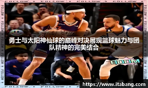勇士与太阳神仙球的巅峰对决展现篮球魅力与团队精神的完美结合