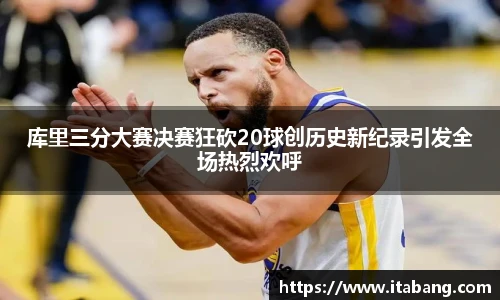 库里三分大赛决赛狂砍20球创历史新纪录引发全场热烈欢呼