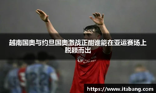 越南国奥与约旦国奥激战正酣谁能在亚运赛场上脱颖而出