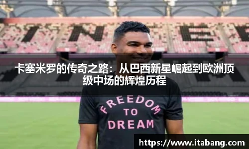 卡塞米罗的传奇之路：从巴西新星崛起到欧洲顶级中场的辉煌历程